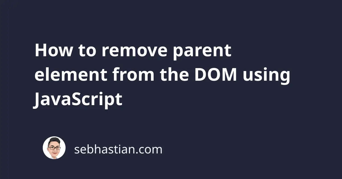 How To remove Parent Element From The DOM Using JavaScript Sebhastian